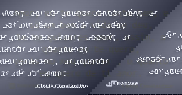 Amor, eu te quero tanto bem, e só um bem a vida me deu, Se me quiseres amor, assim, o quanto eu te quero, verás no meu querer , o quanto eu quero de ti amor.... Frase de Clovis Constantino.