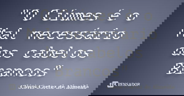 "O Ciúmes é o Mal necessário dos cabelos Brancos"... Frase de Clóvis Cortez de Almeida.
