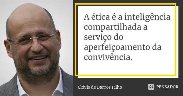 A ética é a inteligência compartilhada a serviço do aperfeiçoamento da convivência.... Frase de Clóvis de Barros Filho.