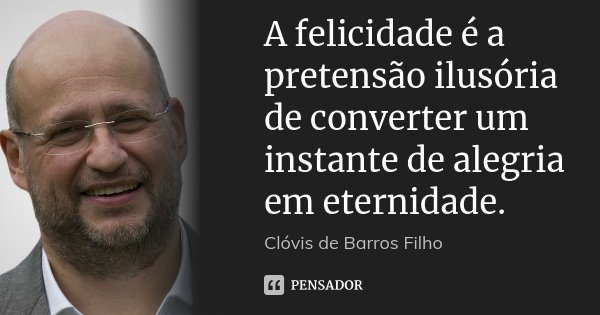 A felicidade é a pretensão ilusória de converter um instante de alegria em eternidade.... Frase de Clóvis de Barros Filho.