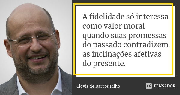 A fidelidade só interessa como valor moral quando suas promessas do passado contradizem as inclinações afetivas do presente.... Frase de Clóvis de Barros Filho.