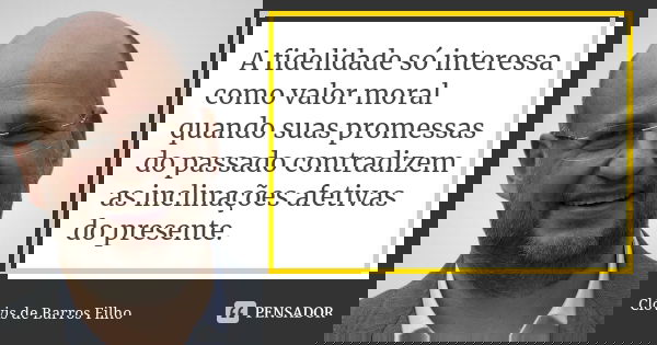 A fidelidade só interessa como valor moral quando suas promessas do passado contradizem as inclinações afetivas do presente.... Frase de Clóvis de Barros Filho.