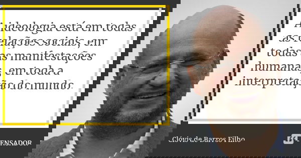 A ideologia está em todas as relações sociais, em todas as manifestações humanas, em toda a interpretação do mundo.... Frase de Clóvis de Barros Filho.