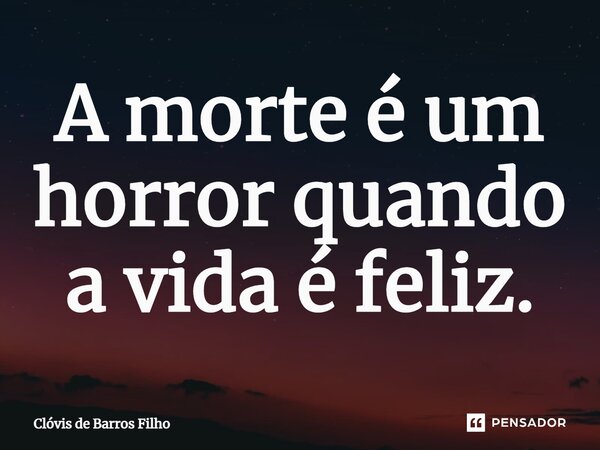 ⁠A morte é um horror quando a vida é feliz.... Frase de Clóvis de Barros Filho.