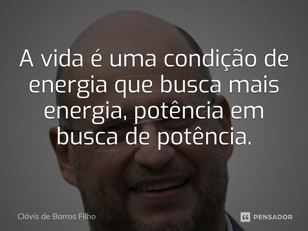 ⁠A vida é uma condição de energia que busca mais energia, potência em busca de potência.... Frase de Clóvis de Barros Filho.