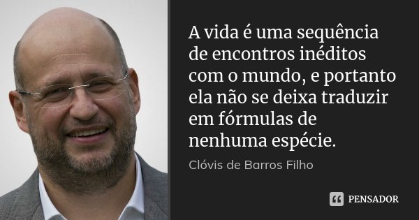 A vida é uma sequência de encontros inéditos com o mundo, e portanto ela não se deixa traduzir em fórmulas de nenhuma espécie.... Frase de Clóvis De Barros Filho.