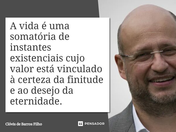 ⁠A vida é uma somatória de instantes existenciais cujo valor está vinculado à certeza da finitude e ao desejo da eternidade.... Frase de Clóvis de Barros Filho.