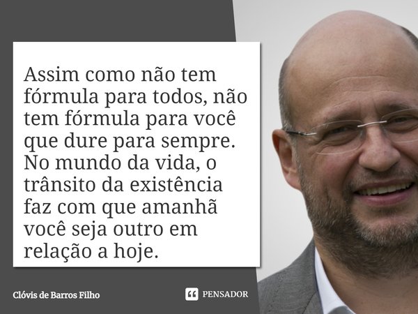 ⁠Assim como não tem fórmula para todos, não tem fórmula para você que dure para sempre.
No mundo da vida, o trânsito da existência faz com que amanhã você seja ... Frase de Clóvis de Barros Filho.