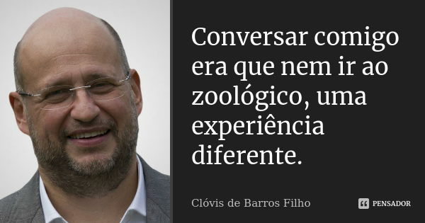 Conversar comigo era que nem ir ao zoológico, uma experiência diferente.... Frase de Clóvis de Barros Filho.