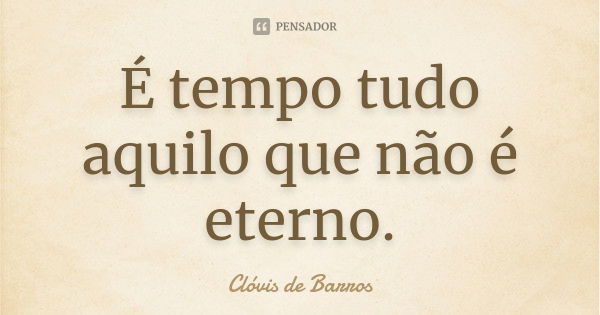 É tempo tudo aquilo que não é eterno.... Frase de Clóvis de Barros.