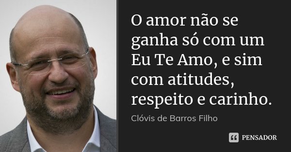 O amor não se ganha só com um Eu Te Amo, e sim com atitudes, respeito e carinho.... Frase de Clóvis de Barros Filho.