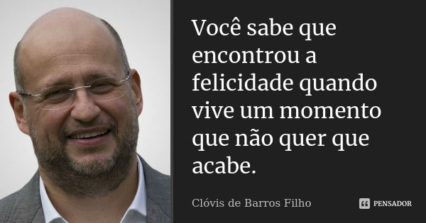 Você sabe que encontrou a felicidade quando vive um momento que não quer que acabe.... Frase de Clóvis de Barros Filho.