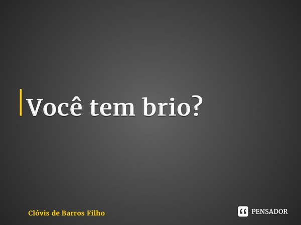 ⁠Você tem brio?... Frase de Clóvis de Barros Filho.