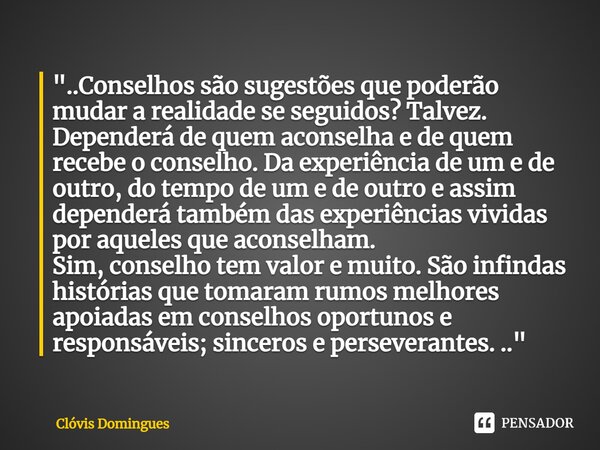 ⁠"..Conselhos são sugestões que poderão mudar a realidade se seguidos? Talvez. Dependerá de quem aconselha e de quem recebe o conselho. Da experiência de u... Frase de Clóvis Domingues.