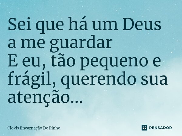 ⁠Sei que há um Deus a me guardar E eu, tão pequeno e frágil, querendo sua atenção...... Frase de Clovis Encarnação De Pinho.