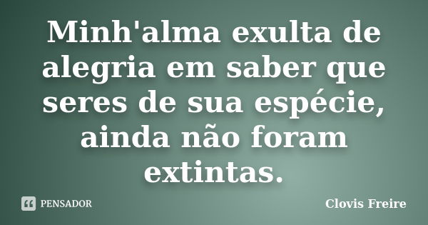 Minh'alma exulta de alegria em saber que seres de sua espécie, ainda não foram extintas.... Frase de Clovis Freire.