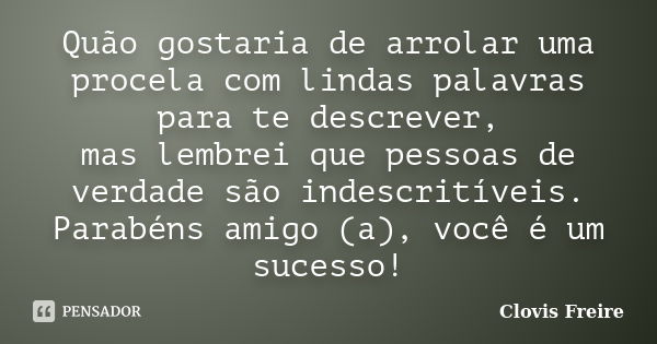 Quão gostaria de arrolar uma procela com lindas palavras para te descrever, mas lembrei que pessoas de verdade são indescritíveis. Parabéns amigo (a), você é um... Frase de Clovis Freire.