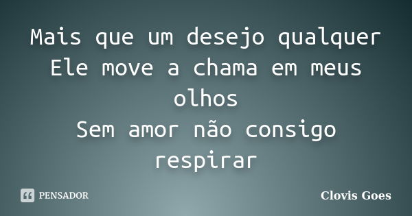 Mais que um desejo qualquer Ele move a chama em meus olhos Sem amor não consigo respirar... Frase de Clovis Goes.