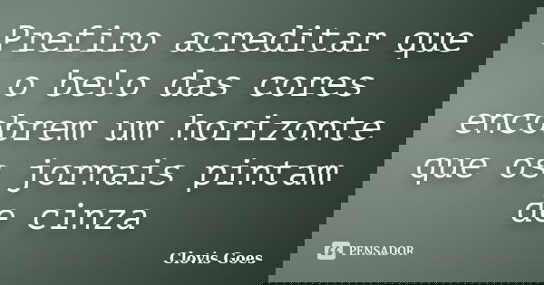 Prefiro acreditar que o belo das cores encobrem um horizonte que os jornais pintam de cinza... Frase de Clovis Goes.
