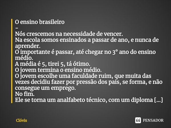 ⁠O ensino brasileiro
-
Nós crescemos na necessidade de vencer.
Na escola somos ensinados a passar de ano, e nunca de aprender.
O importante é passar, até chegar... Frase de Clóvis.