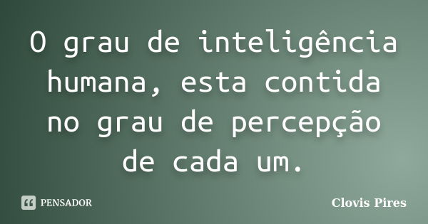 O grau de inteligência humana, esta contida no grau de percepção de cada um.... Frase de Clovis Pires.