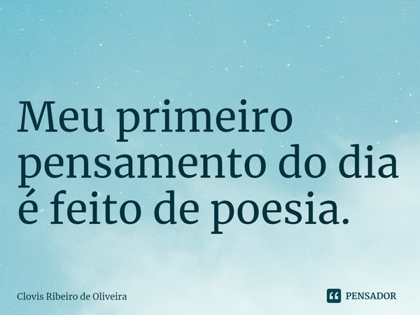 ⁠Meu primeiro pensamento do dia é feito de poesia.... Frase de Clovis Ribeiro de Oliveira.