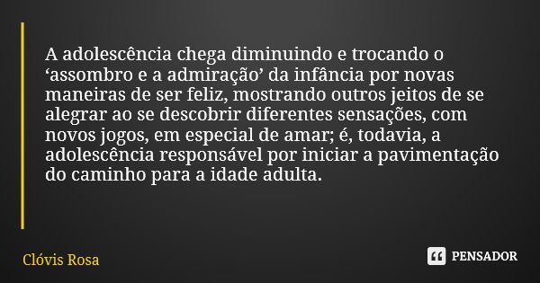 A adolescência chega diminuindo e trocando o ‘assombro e a admiração’ da infância por novas maneiras de ser feliz, mostrando outros jeitos de se alegrar ao se d... Frase de Clóvis Rosa.