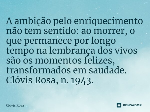 ⁠A ambição pelo enriquecimento não tem sentido: ao morrer, o que permanece por longo tempo na lembrança dos vivos são os momentos felizes, transformados em saud... Frase de Clóvis Rosa.