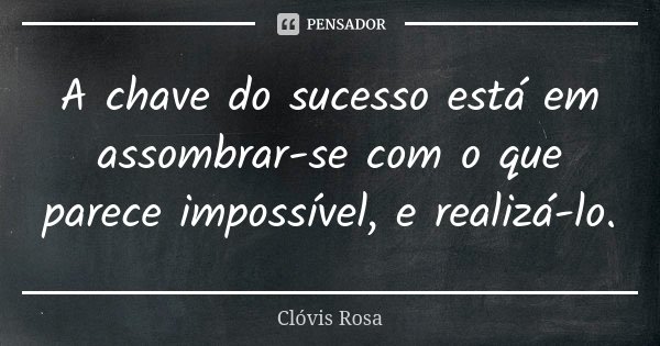 A chave do sucesso está em assombrar-se com o que parece impossível, e realizá-lo.... Frase de Clóvis Rosa.