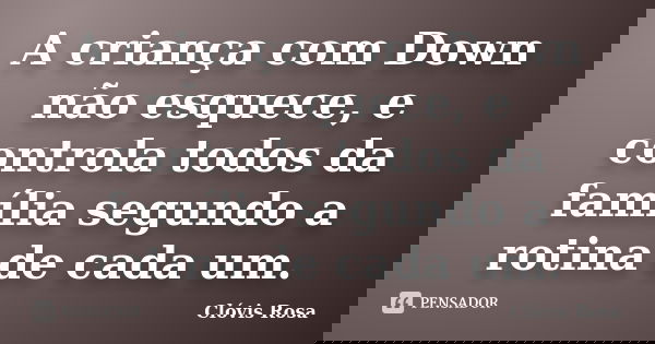 A criança com Down não esquece, e controla todos da família segundo a rotina de cada um.... Frase de Clóvis Rosa.