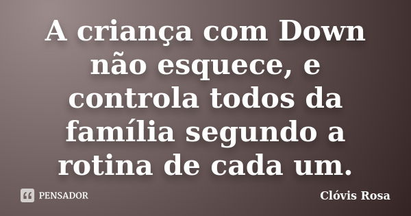 A criança com Down não esquece, e controla todos da família segundo a rotina de cada um.... Frase de Clóvis Rosa.