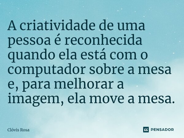 A criatividade de uma pessoa é reconhecida quando ela está com o computador sobre a mesa e, para melhorar a imagem, ela move a mesa.⁠... Frase de Clóvis Rosa.