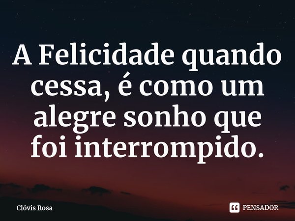 ⁠A Felicidade quando cessa, é como um alegre sonho que foi interrompido.... Frase de Clóvis Rosa.