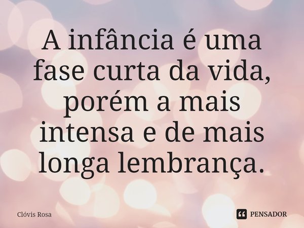 ⁠A infância é uma fase curta da vida, porém a mais intensa e de mais longa lembrança.... Frase de Clóvis Rosa.