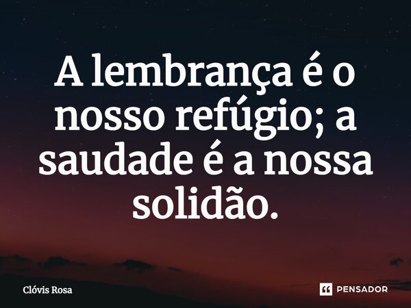 ⁠A lembrança é o nosso refúgio; a saudade é a nossa solidão.... Frase de Clóvis Rosa.