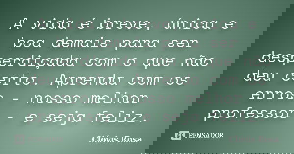 A vida é breve, única e boa demais para ser desperdiçada com o que não deu certo. Aprenda com os erros - nosso melhor professor - e seja feliz.... Frase de Clóvis Rosa.