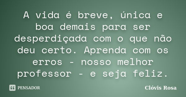 A vida é breve, única e boa demais para ser desperdiçada com o que não deu certo. Aprenda com os erros - nosso melhor professor - e seja feliz.... Frase de Clóvis Rosa.