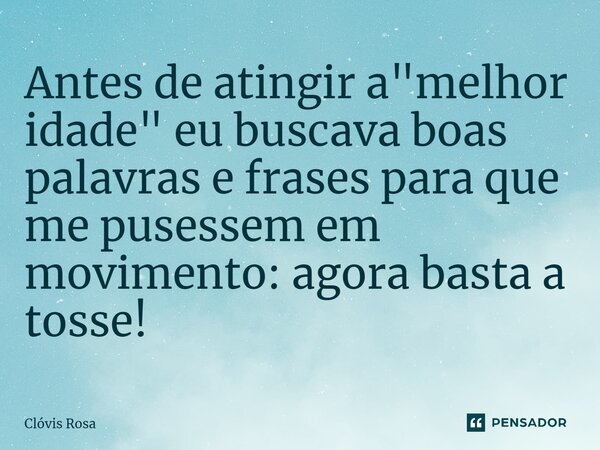 ⁠Antes de atingir a "melhor idade" eu buscava boas palavras e frases para que me pusessem em movimento: agora basta a tosse!... Frase de Clóvis Rosa.