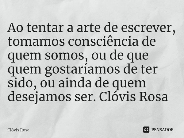 ⁠Ao tentar a arte de escrever, tomamos consciência de quem somos, ou de que quem gostaríamos de ter sido, ou ainda de quem desejamos ser. Clóvis Rosa... Frase de Clóvis Rosa.