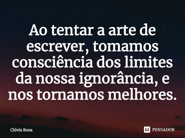 ⁠Ao tentar a arte de escrever, tomamos consciência dos limites da nossa ignorância, e nos tornamos melhores.... Frase de Clóvis Rosa.