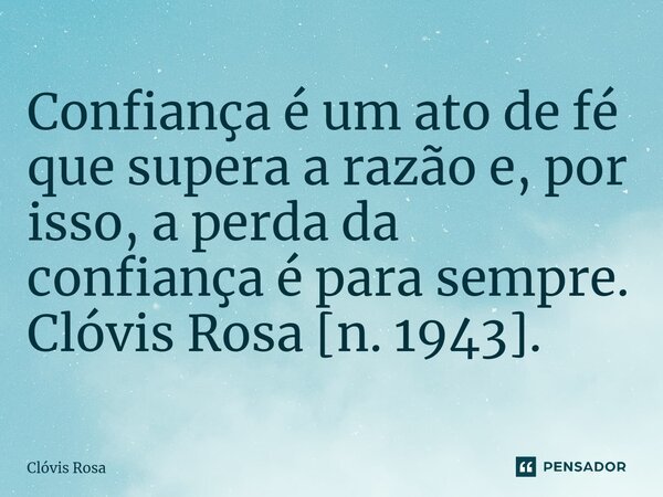 ⁠Confiança é um ato de fé que supera a razão e, por isso, a perda da confiança é para sempre. Clóvis Rosa [n. 1943].... Frase de Clóvis Rosa.