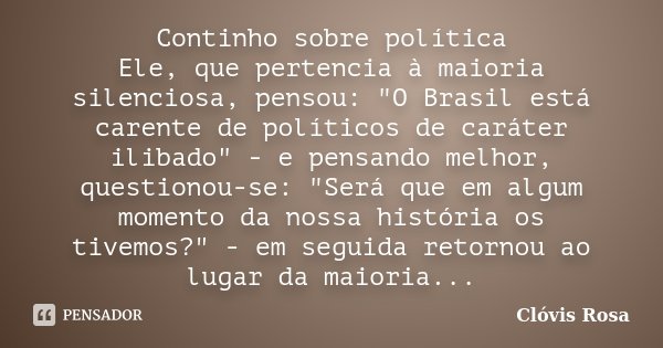 Continho sobre política Ele, que pertencia à maioria silenciosa, pensou: "O Brasil está carente de políticos de caráter ilibado" - e pensando melhor, ... Frase de Clóvis Rosa.