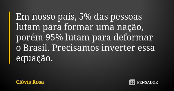 Em nosso país, 5% das pessoas lutam para formar uma nação, porém 95% lutam para deformar o Brasil. Precisamos inverter essa equação.... Frase de Clóvis Rosa.