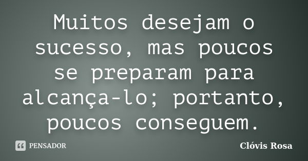 Muitos desejam o sucesso, mas poucos se preparam para alcança-lo; portanto, poucos conseguem.... Frase de Clóvis Rosa.