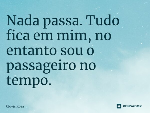 ⁠Nada passa. Tudo fica em mim, no entanto sou o passageiro no tempo.... Frase de Clóvis Rosa.