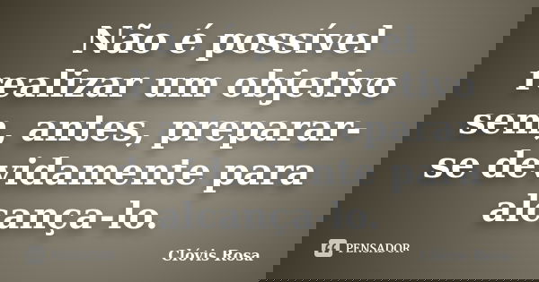 Não é possível realizar um objetivo sem, antes, preparar-se devidamente para alcança-lo.... Frase de Clóvis Rosa.