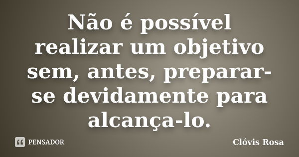 Não é possível realizar um objetivo sem, antes, preparar-se devidamente para alcança-lo.... Frase de Clóvis Rosa.