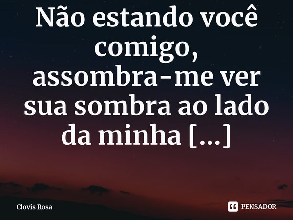 ⁠Não estando você comigo, assombra-me ver sua sombra ao lado da minha sombra (Clóvis Rosa).... Frase de Clovis Rosa.