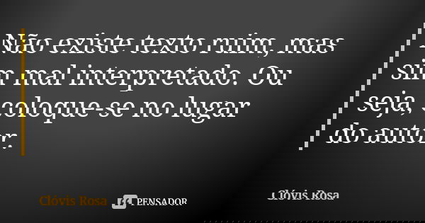 Não existe texto ruim, mas sim mal interpretado. Ou seja, coloque-se no lugar do autor.... Frase de Clóvis Rosa.