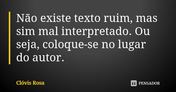 Não existe texto ruim, mas sim mal interpretado. Ou seja, coloque-se no lugar do autor.... Frase de Clóvis Rosa.